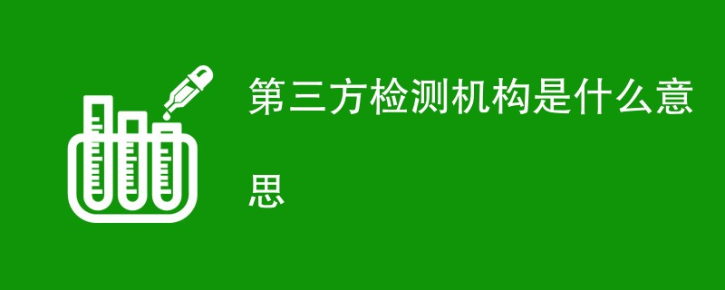 第三方检测机构是什么意思？第三方检测机构有哪些优势？